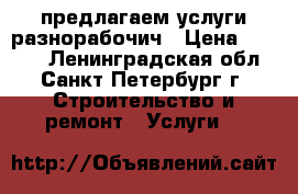 предлагаем услуги разнорабочич › Цена ­ 1 300 - Ленинградская обл., Санкт-Петербург г. Строительство и ремонт » Услуги   